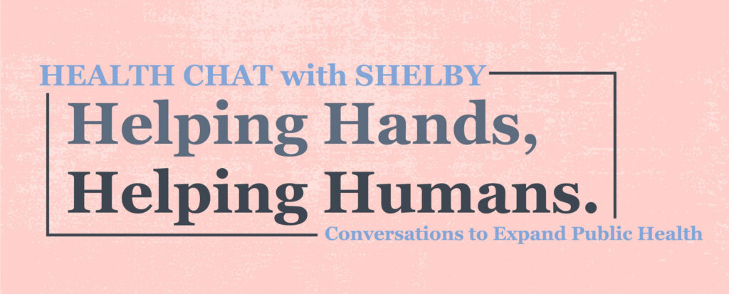 Health Chat with Shelby: Helping Hands, Helping Humans. Conversations to expand public health.