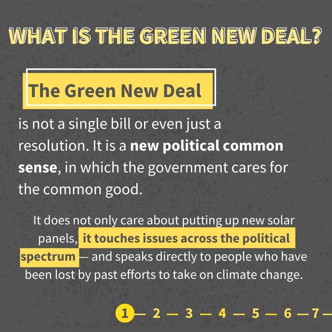 The Green New Deal is not a single bill or even just a resolution. It is a new political common sense, in which the government cares for the common good. It does not only care about putting up new solar panels, it touches issues across the political spectrum — and speaks directly to people who have been lost by past efforts to take on climate change.