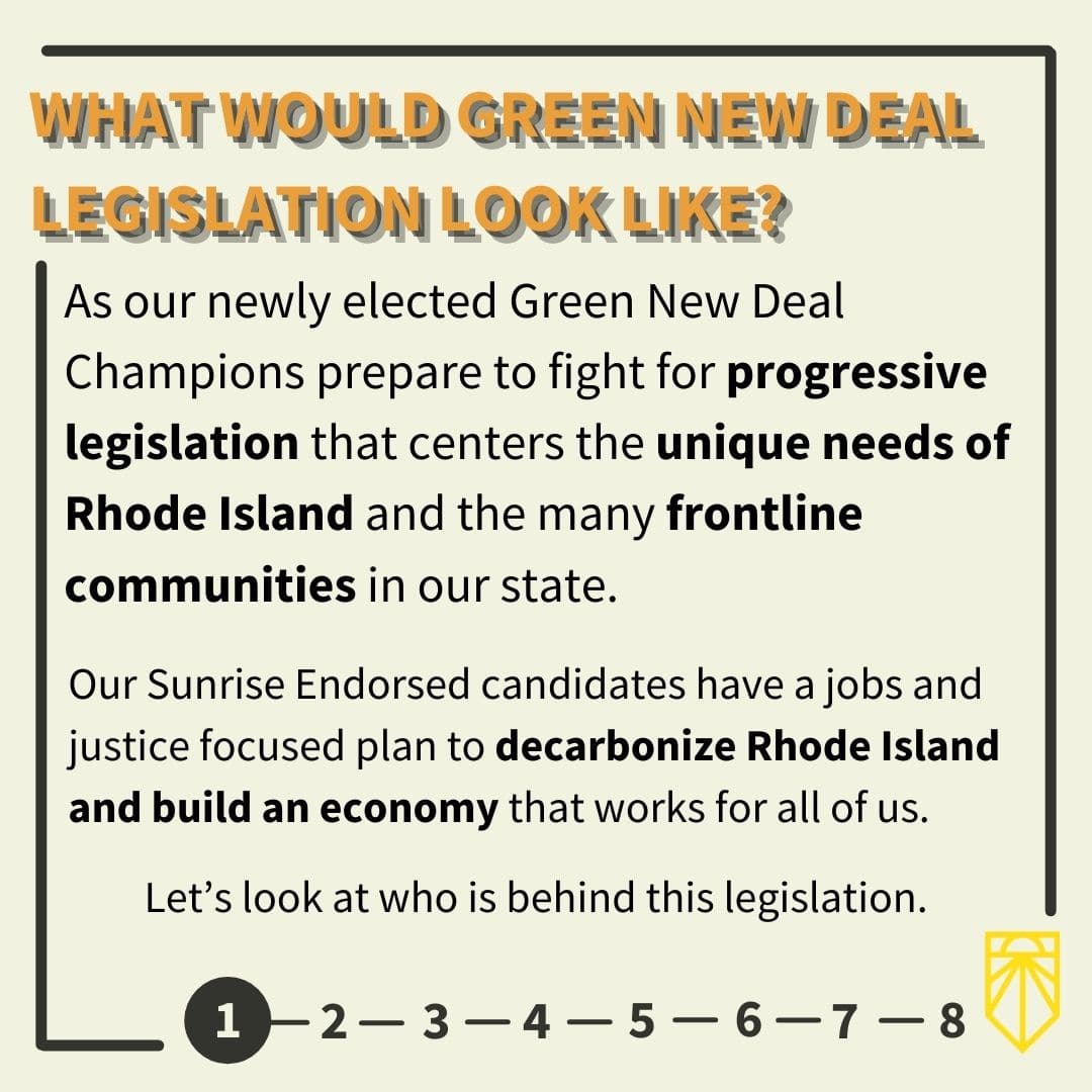 Our newly elected Green New Deal Champions are preparing to fight for progressive legislation that centers the unique needs of Rhode Island and the many frontline communities in our state. 

Our Sunrise Endorsed candidates have a jobs and justice focused plan to decarbonize Rhode Island and build an economy that works for all of us.
Let’s look at who is behind this legislation.